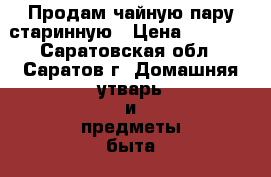 Продам чайную пару старинную › Цена ­ 4 000 - Саратовская обл., Саратов г. Домашняя утварь и предметы быта » Посуда и кухонные принадлежности   . Саратовская обл.